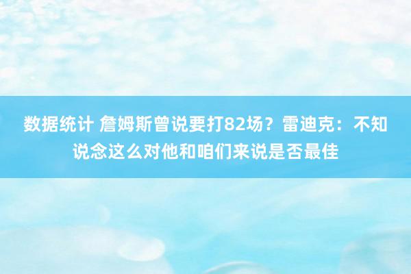 数据统计 詹姆斯曾说要打82场？雷迪克：不知说念这么对他和咱们来说是否最佳