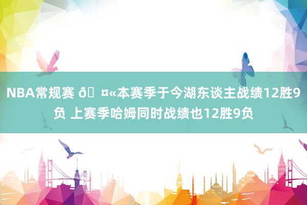 NBA常规赛 🤫本赛季于今湖东谈主战绩12胜9负 上赛季哈姆同时战绩也12胜9负