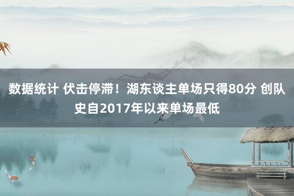 数据统计 伏击停滞！湖东谈主单场只得80分 创队史自2017年以来单场最低