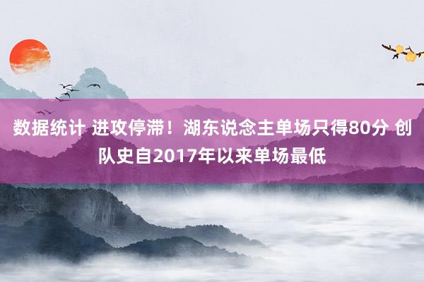 数据统计 进攻停滞！湖东说念主单场只得80分 创队史自2017年以来单场最低