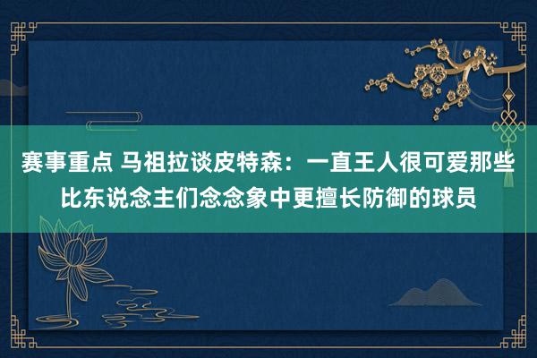 赛事重点 马祖拉谈皮特森：一直王人很可爱那些比东说念主们念念象中更擅长防御的球员