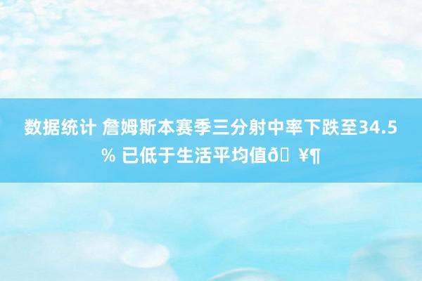 数据统计 詹姆斯本赛季三分射中率下跌至34.5% 已低于生活平均值🥶