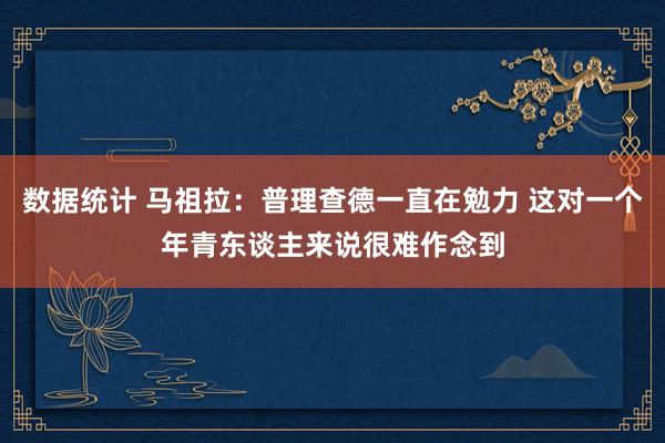 数据统计 马祖拉：普理查德一直在勉力 这对一个年青东谈主来说很难作念到