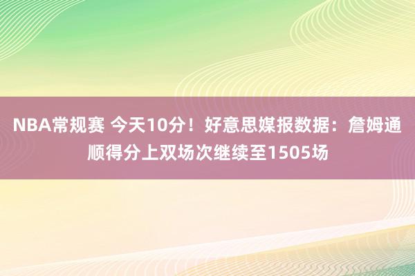 NBA常规赛 今天10分！好意思媒报数据：詹姆通顺得分上双场次继续至1505场