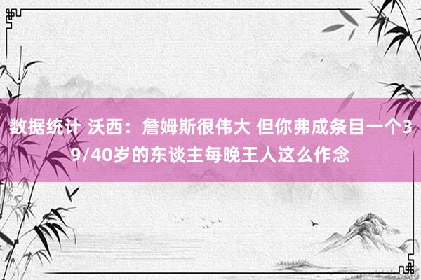 数据统计 沃西：詹姆斯很伟大 但你弗成条目一个39/40岁的东谈主每晚王人这么作念