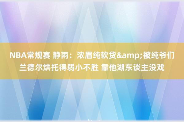 NBA常规赛 静雨：浓眉纯软货&被纯爷们兰德尔烘托得弱小不胜 靠他湖东谈主没戏