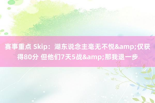 赛事重点 Skip：湖东说念主毫无不悦&仅获得80分 但他们7天5战&那我退一步