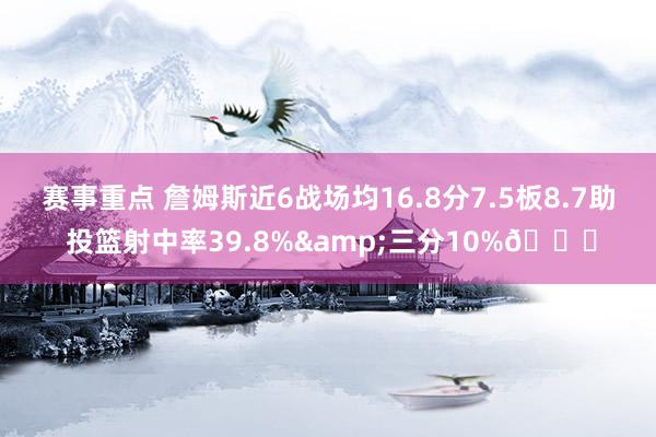 赛事重点 詹姆斯近6战场均16.8分7.5板8.7助 投篮射中率39.8%&三分10%👀