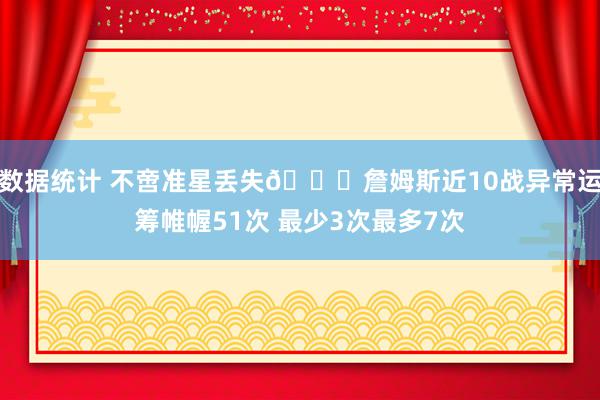 数据统计 不啻准星丢失🙄詹姆斯近10战异常运筹帷幄51次 最少3次最多7次