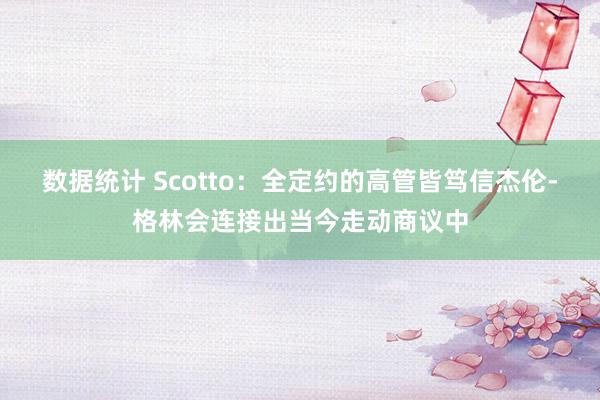 数据统计 Scotto：全定约的高管皆笃信杰伦-格林会连接出当今走动商议中