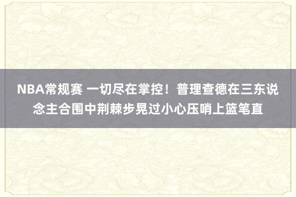 NBA常规赛 一切尽在掌控！普理查德在三东说念主合围中荆棘步晃过小心压哨上篮笔直