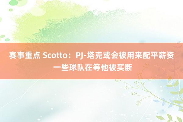 赛事重点 Scotto：PJ-塔克或会被用来配平薪资 一些球队在等他被买断