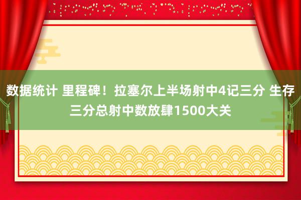 数据统计 里程碑！拉塞尔上半场射中4记三分 生存三分总射中数放肆1500大关