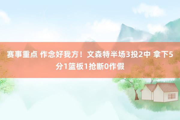 赛事重点 作念好我方！文森特半场3投2中 拿下5分1篮板1抢断0作假