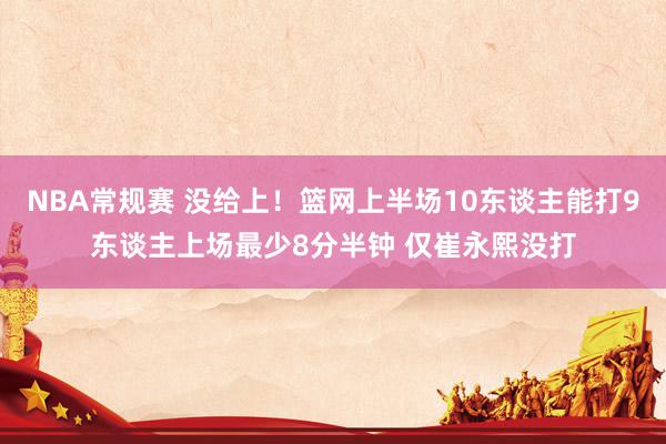 NBA常规赛 没给上！篮网上半场10东谈主能打9东谈主上场最少8分半钟 仅崔永熙没打