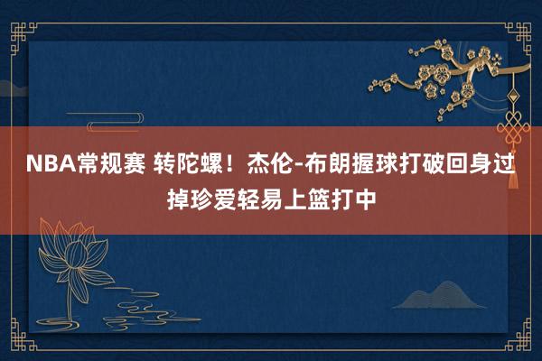 NBA常规赛 转陀螺！杰伦-布朗握球打破回身过掉珍爱轻易上篮打中