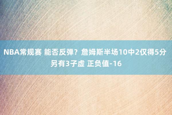 NBA常规赛 能否反弹？詹姆斯半场10中2仅得5分 另有3子虚 正负值-16