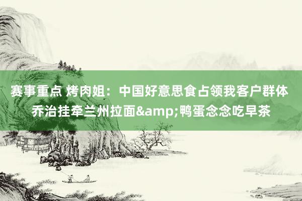 赛事重点 烤肉姐：中国好意思食占领我客户群体 乔治挂牵兰州拉面&鸭蛋念念吃早茶