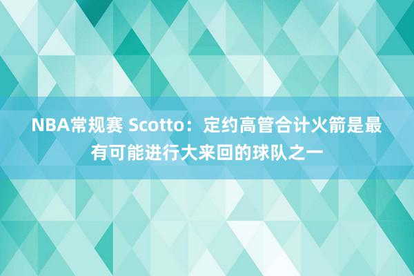 NBA常规赛 Scotto：定约高管合计火箭是最有可能进行大来回的球队之一