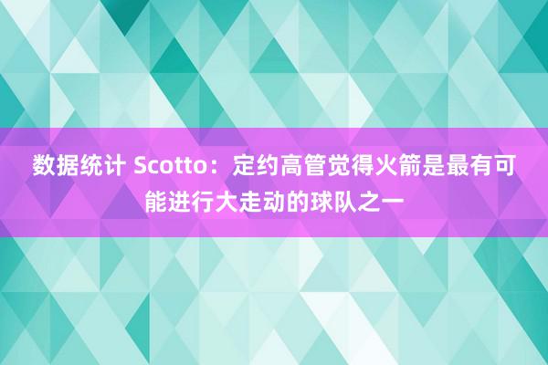 数据统计 Scotto：定约高管觉得火箭是最有可能进行大走动的球队之一