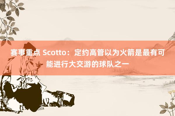 赛事重点 Scotto：定约高管以为火箭是最有可能进行大交游的球队之一