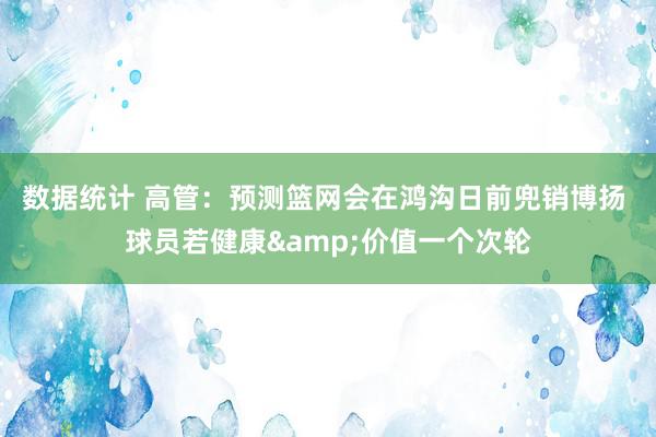 数据统计 高管：预测篮网会在鸿沟日前兜销博扬 球员若健康&价值一个次轮