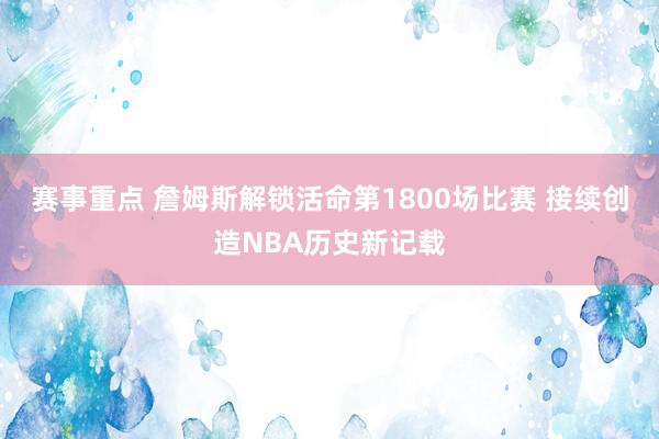 赛事重点 詹姆斯解锁活命第1800场比赛 接续创造NBA历史新记载