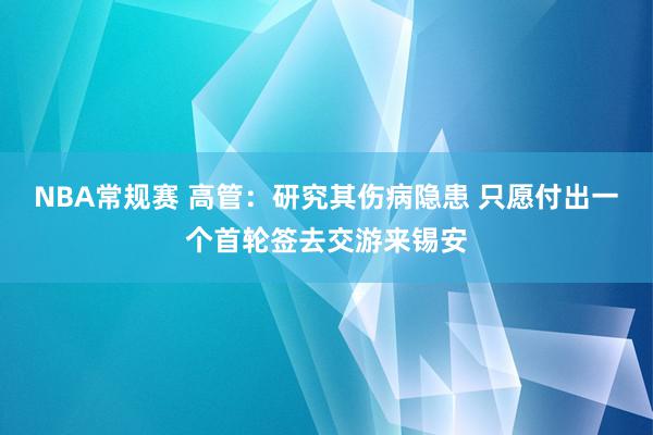 NBA常规赛 高管：研究其伤病隐患 只愿付出一个首轮签去交游来锡安