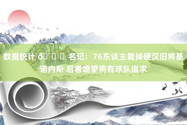 数据统计 👀名记：76东谈主裁掉硬汉旧将基诺内斯 后者瞻望将有球队追求