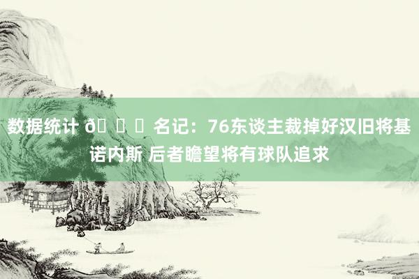 数据统计 👀名记：76东谈主裁掉好汉旧将基诺内斯 后者瞻望将有球队追求