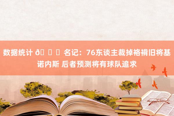 数据统计 👀名记：76东谈主裁掉袼褙旧将基诺内斯 后者预测将有球队追求