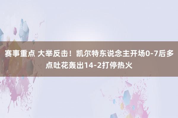 赛事重点 大举反击！凯尔特东说念主开场0-7后多点吐花轰出14-2打停热火