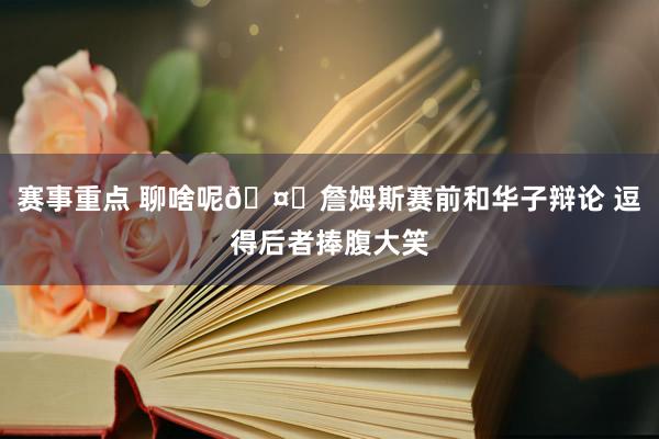 赛事重点 聊啥呢🤔詹姆斯赛前和华子辩论 逗得后者捧腹大笑