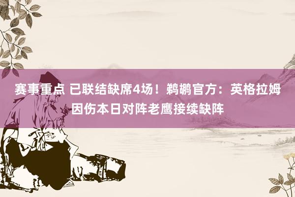 赛事重点 已联结缺席4场！鹈鹕官方：英格拉姆因伤本日对阵老鹰接续缺阵