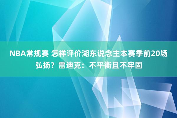 NBA常规赛 怎样评价湖东说念主本赛季前20场弘扬？雷迪克：不平衡且不牢固