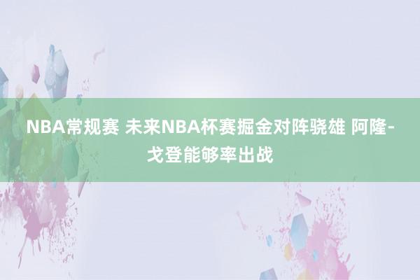 NBA常规赛 未来NBA杯赛掘金对阵骁雄 阿隆-戈登能够率出战