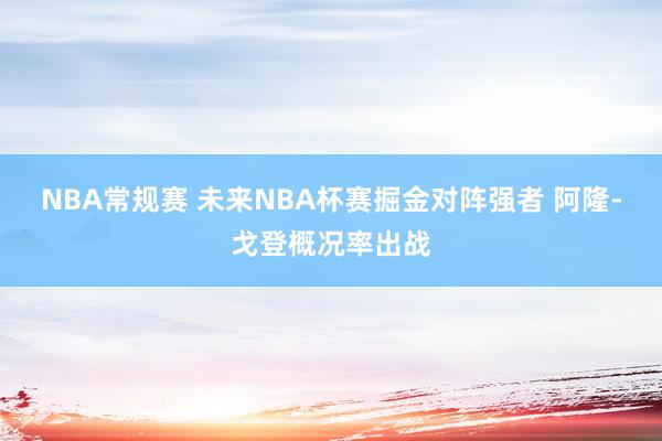 NBA常规赛 未来NBA杯赛掘金对阵强者 阿隆-戈登概况率出战