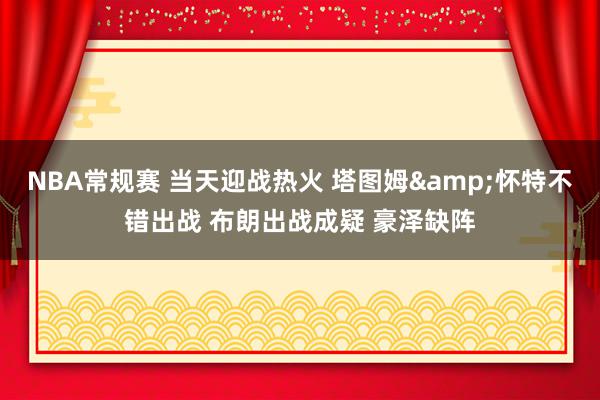 NBA常规赛 当天迎战热火 塔图姆&怀特不错出战 布朗出战成疑 豪泽缺阵