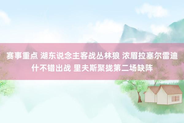 赛事重点 湖东说念主客战丛林狼 浓眉拉塞尔雷迪什不错出战 里夫斯聚拢第二场缺阵