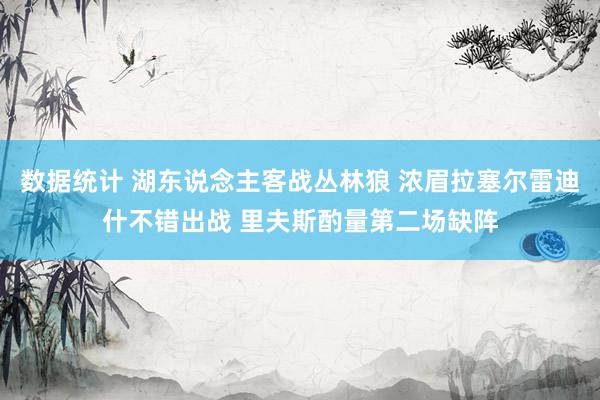 数据统计 湖东说念主客战丛林狼 浓眉拉塞尔雷迪什不错出战 里夫斯酌量第二场缺阵