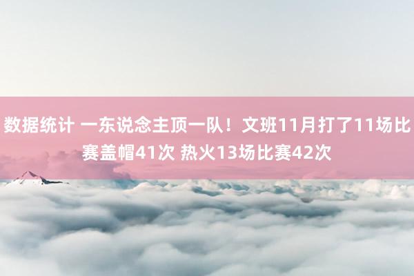 数据统计 一东说念主顶一队！文班11月打了11场比赛盖帽41次 热火13场比赛42次