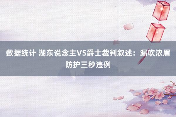 数据统计 湖东说念主VS爵士裁判叙述：漏吹浓眉防护三秒违例