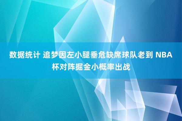 数据统计 追梦因左小腿垂危缺席球队老到 NBA杯对阵掘金小概率出战