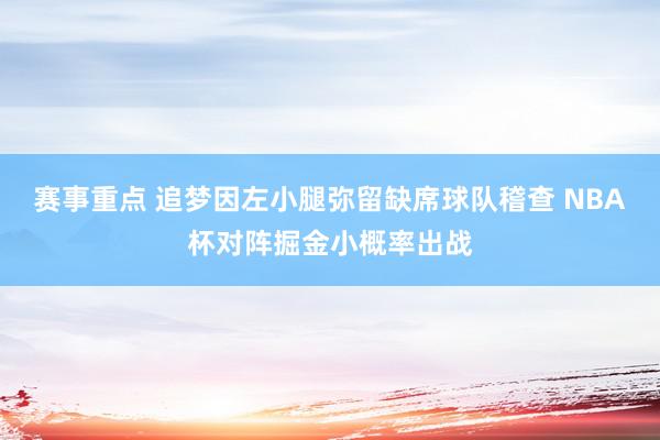 赛事重点 追梦因左小腿弥留缺席球队稽查 NBA杯对阵掘金小概率出战