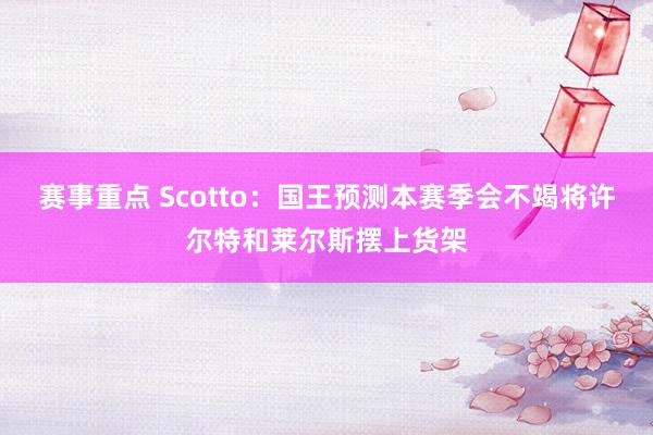 赛事重点 Scotto：国王预测本赛季会不竭将许尔特和莱尔斯摆上货架