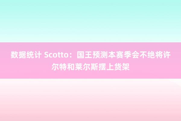 数据统计 Scotto：国王预测本赛季会不绝将许尔特和莱尔斯摆上货架