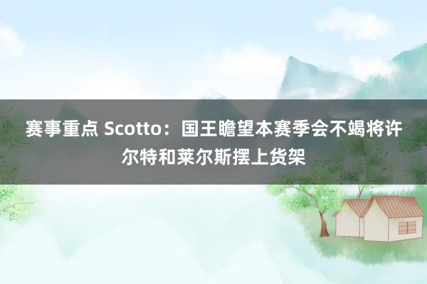 赛事重点 Scotto：国王瞻望本赛季会不竭将许尔特和莱尔斯摆上货架