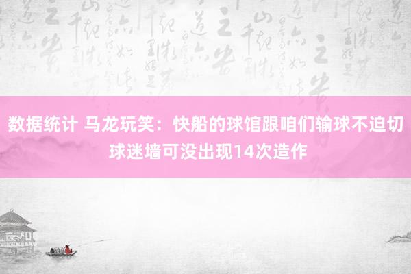 数据统计 马龙玩笑：快船的球馆跟咱们输球不迫切 球迷墙可没出现14次造作