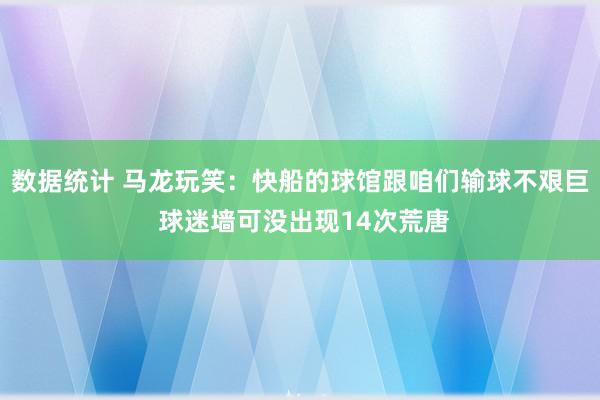 数据统计 马龙玩笑：快船的球馆跟咱们输球不艰巨 球迷墙可没出现14次荒唐