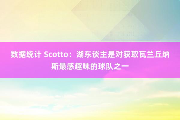 数据统计 Scotto：湖东谈主是对获取瓦兰丘纳斯最感趣味的球队之一